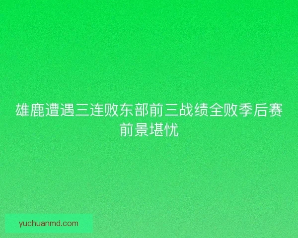 雄鹿遭遇三连败东部前三战绩全败季后赛前景堪忧