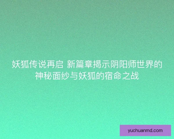 妖狐传说再启 新篇章揭示阴阳师世界的神秘面纱与妖狐的宿命之战