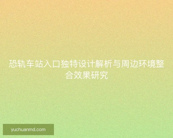 恐轨车站入口独特设计解析与周边环境整合效果研究