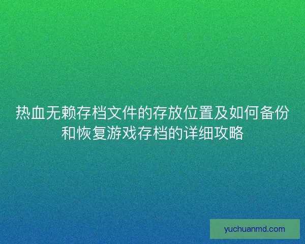 热血无赖存档文件的存放位置及如何备份和恢复游戏存档的详细攻略