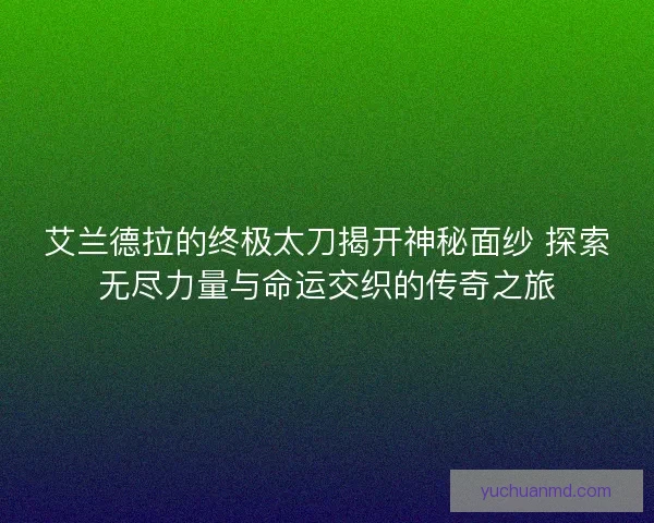 艾兰德拉的终极太刀揭开神秘面纱 探索无尽力量与命运交织的传奇之旅