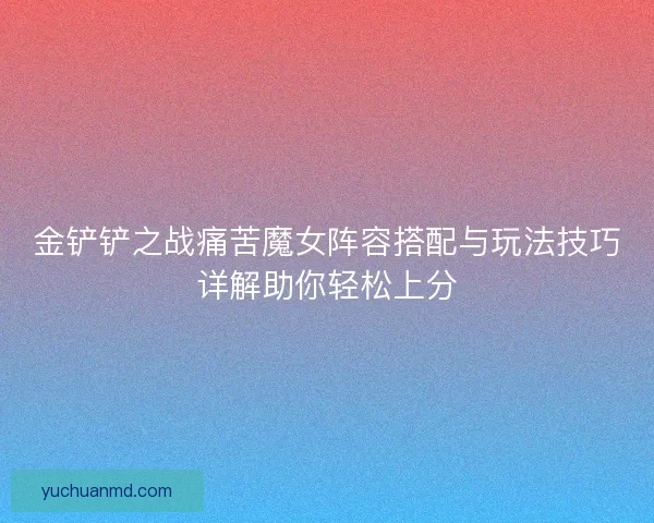金铲铲之战痛苦魔女阵容搭配与玩法技巧详解助你轻松上分