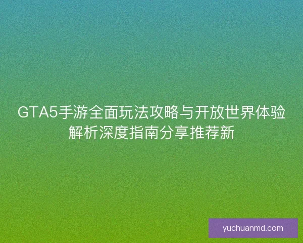 GTA5手游全面玩法攻略与开放世界体验解析深度指南分享推荐新