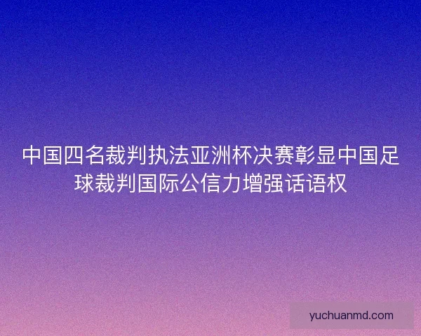 中国四名裁判执法亚洲杯决赛彰显中国足球裁判国际公信力增强话语权