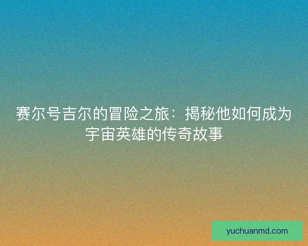 赛尔号吉尔的冒险之旅：揭秘他如何成为宇宙英雄的传奇故事