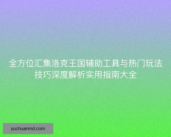 全方位汇集洛克王国辅助工具与热门玩法技巧深度解析实用指南大全 全方位汇集洛克王国辅助工具与热门玩法技巧深度解析实用指南大全