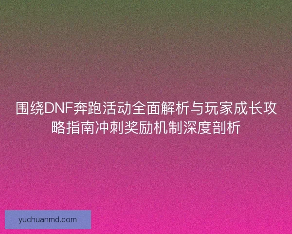 围绕DNF奔跑活动全面解析与玩家成长攻略指南冲刺奖励机制深度剖析