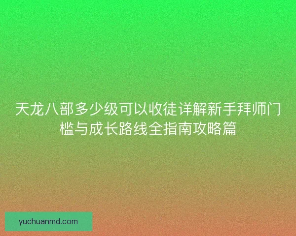 天龙八部多少级可以收徒详解新手拜师门槛与成长路线全指南攻略篇