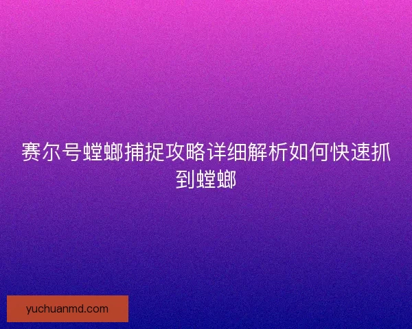 赛尔号螳螂捕捉攻略详细解析如何快速抓到螳螂