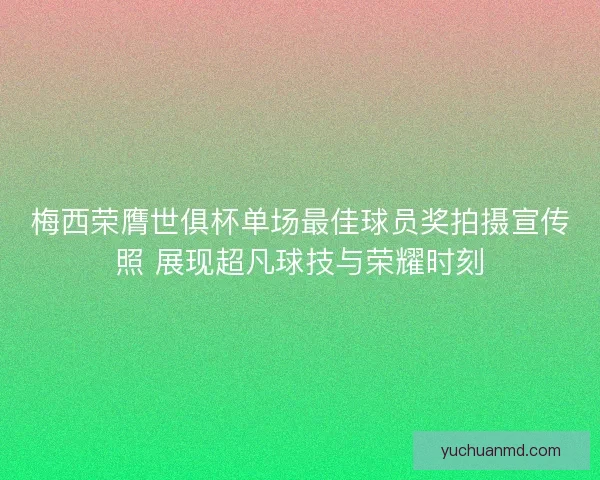 梅西荣膺世俱杯单场最佳球员奖拍摄宣传照 展现超凡球技与荣耀时刻 梅西荣膺世俱杯单场最佳球员奖拍摄宣传照 展现超凡球技与荣耀时刻