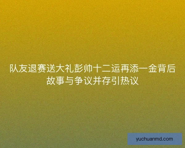 队友退赛送大礼彭帅十二运再添一金背后故事与争议并存引热议