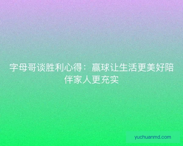 字母哥谈胜利心得：赢球让生活更美好陪伴家人更充实