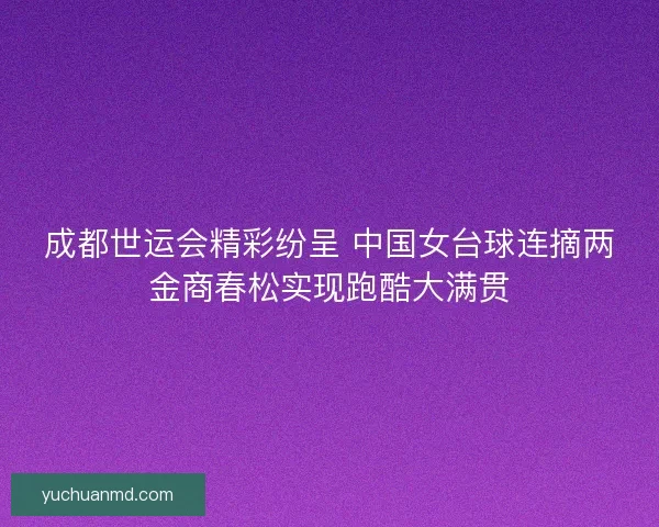 成都世运会精彩纷呈 中国女台球连摘两金商春松实现跑酷大满贯