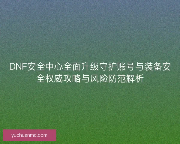 DNF安全中心全面升级守护账号与装备安全权威攻略与风险防范解析