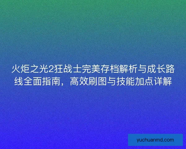 火炬之光2狂战士完美存档解析与成长路线全面指南,高效刷图与技能加点详解 火炬之光2狂战士完美存档解析与成长路线全面指南,高效刷图与技能加点详解