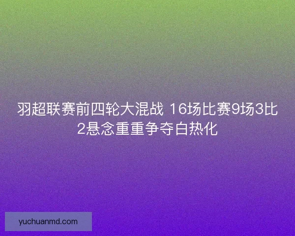 羽超联赛前四轮大混战 16场比赛9场3比2悬念重重争夺白热化