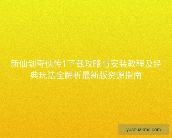 新仙剑奇侠传1下载攻略与安装教程及经典玩法全解析最新版资源指南