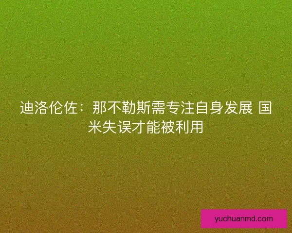 迪洛伦佐：那不勒斯需专注自身发展 国米失误才能被利用