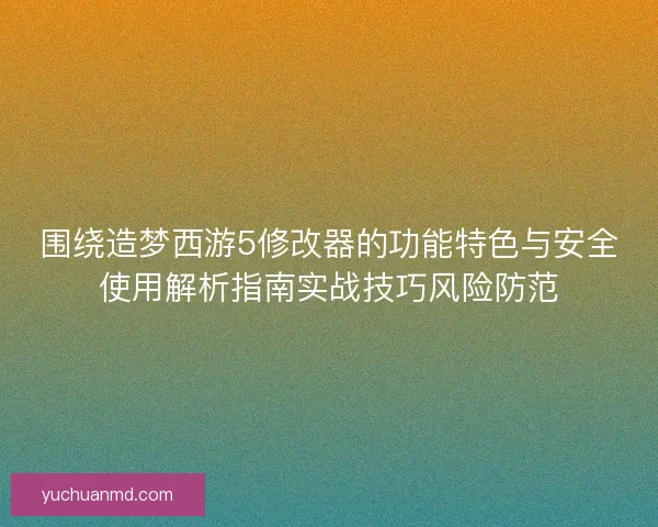 围绕造梦西游5修改器的功能特色与安全使用解析指南实战技巧风险防范