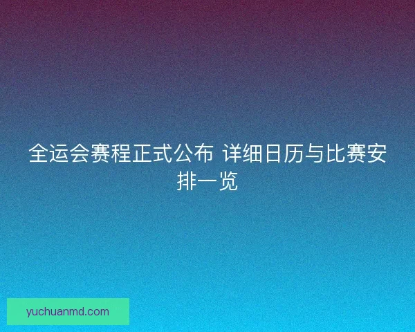 全运会赛程正式公布 详细日历与比赛安排一览