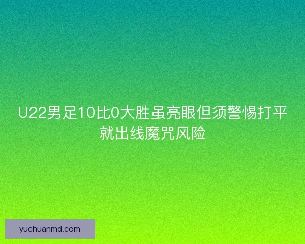 U22男足10比0大胜虽亮眼但须警惕打平就出线魔咒风险