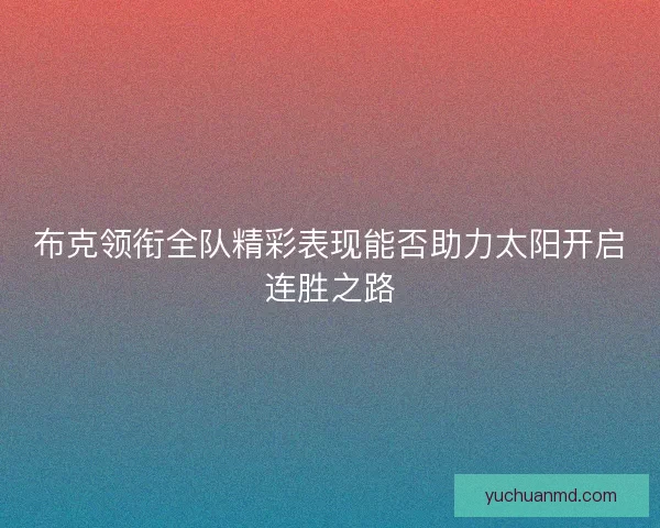 布克领衔全队精彩表现能否助力太阳开启连胜之路 布克领衔全队精彩表现能否助力太阳开启连胜之路