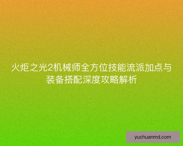 火炬之光2机械师全方位技能流派加点与装备搭配深度攻略解析 火炬之光2机械师全方位技能流派加点与装备搭配深度攻略解析