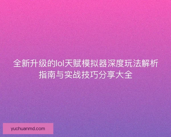 全新升级的lol天赋模拟器深度玩法解析指南与实战技巧分享大全