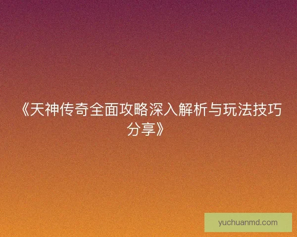 《天神传奇全面攻略深入解析与玩法技巧分享》