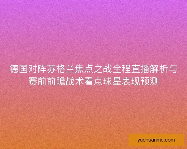 德国对阵苏格兰焦点之战全程直播解析与赛前前瞻战术看点球星表现预测