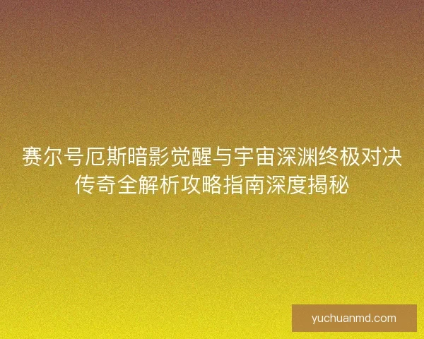 赛尔号厄斯暗影觉醒与宇宙深渊终极对决传奇全解析攻略指南深度揭秘