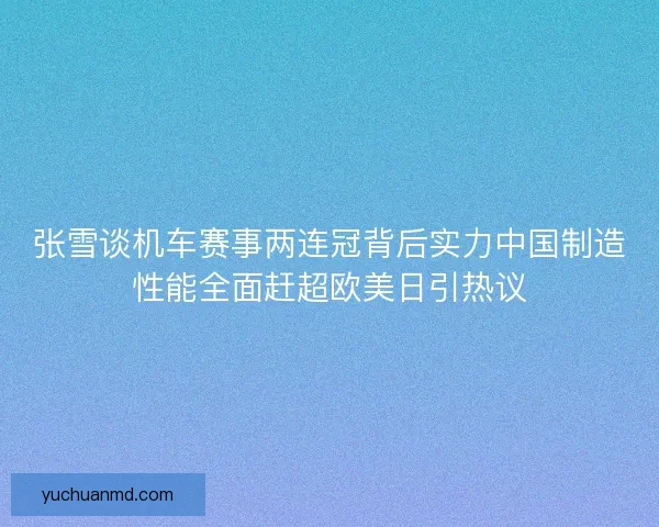 张雪谈机车赛事两连冠背后实力中国制造性能全面赶超欧美日引热议