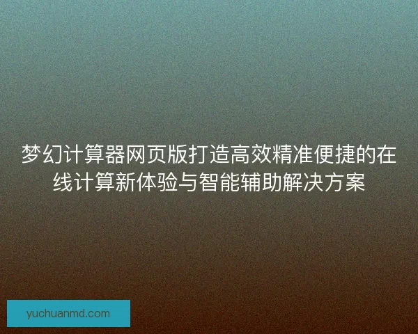 梦幻计算器网页版打造高效精准便捷的在线计算新体验与智能辅助解决方案